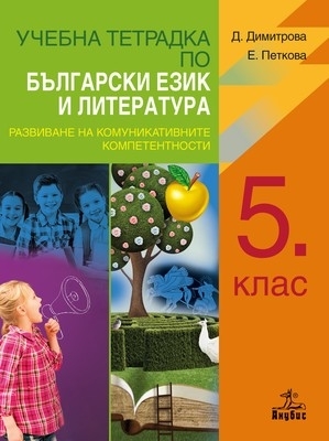 Учебна тетрадка по български език и литература за 5. клас. Развиване на комуникативните компетентности Автори:Д. Димитрова, Е. Петкова