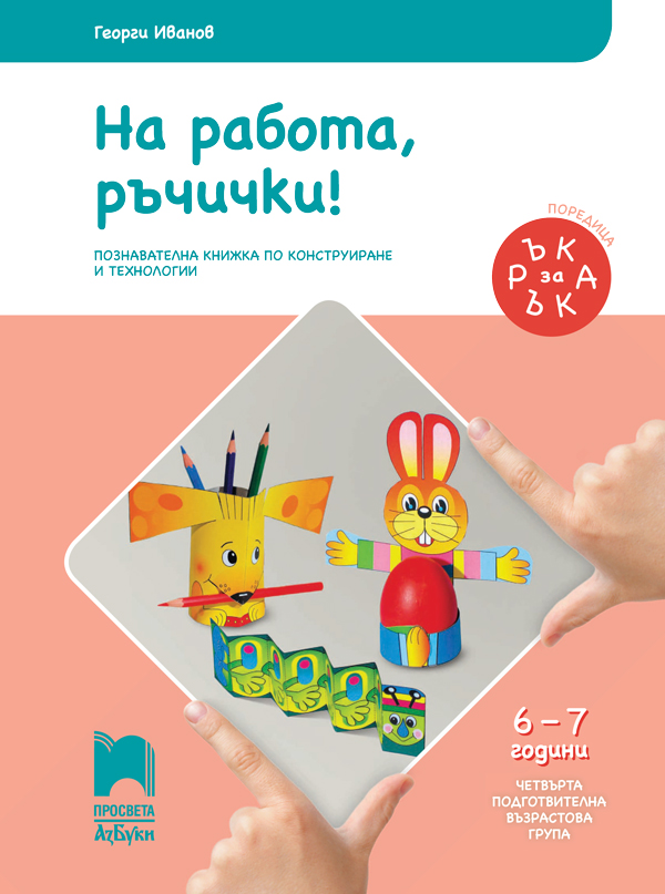Ръка за ръка. На работа, ръчички! Познавателна книжка по конструиране и технологии за 6-7-годишни деца