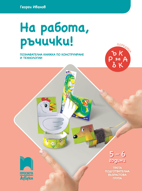 Ръка за ръка. На работа, ръчички! Познавателна книжка по конструиране и технологии за 5-6-годишни деца