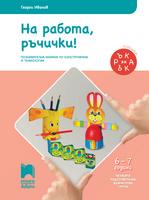Ръка за ръка. На работа, ръчички! Познавателна книжка по конструиране и технологии за 6-7-годишни деца
