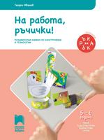 Ръка за ръка. На работа, ръчички! Познавателна книжка по конструиране и технологии за 5-6-годишни деца